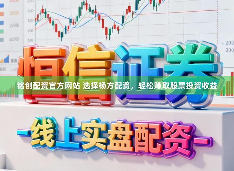 铭创配资官方网站 选择杨方配资，轻松赚取股票投资收益
