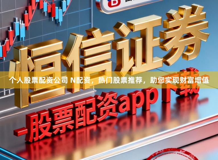 个人股票配资公司 N配资，热门股票推荐，助您实现财富增值