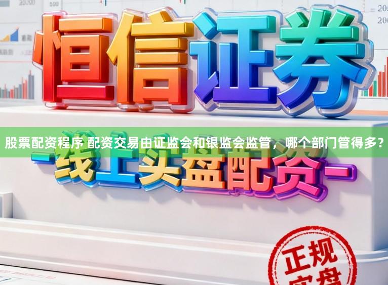 股票配资程序 配资交易由证监会和银监会监管，哪个部门管得多？