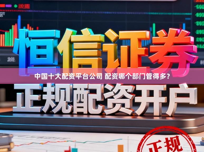中国十大配资平台公司 配资哪个部门管得多？