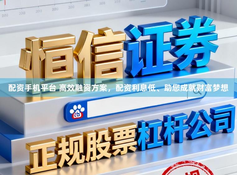 配资手机平台 高效融资方案，配资利息低、助您成就财富梦想