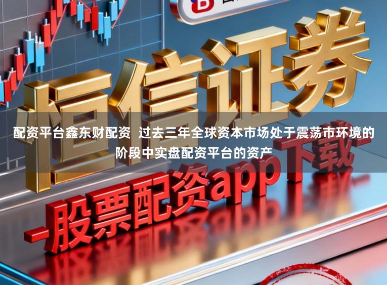 配资平台鑫东财配资  过去三年全球资本市场处于震荡市环境的阶段中实盘配资平台的资产