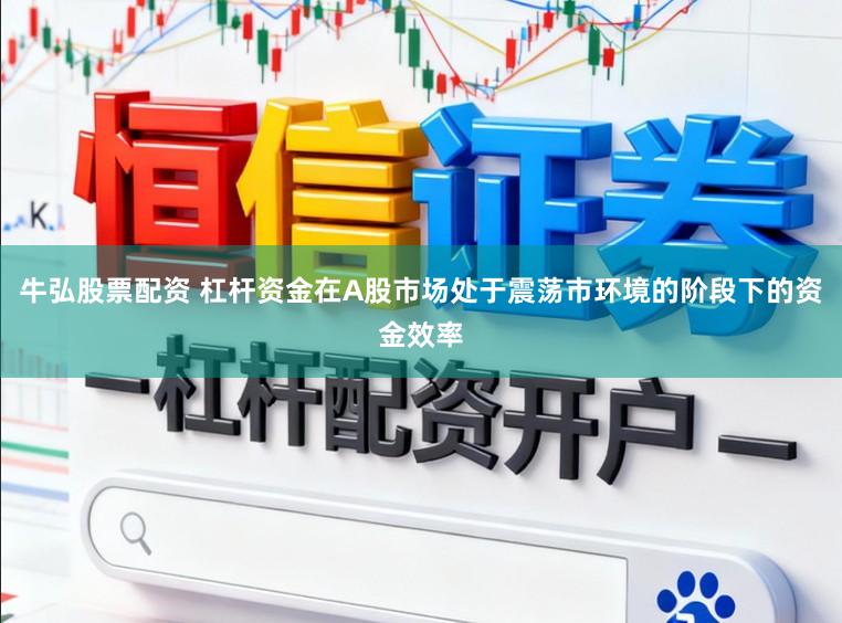 牛弘股票配资 杠杆资金在A股市场处于震荡市环境的阶段下的资金效率