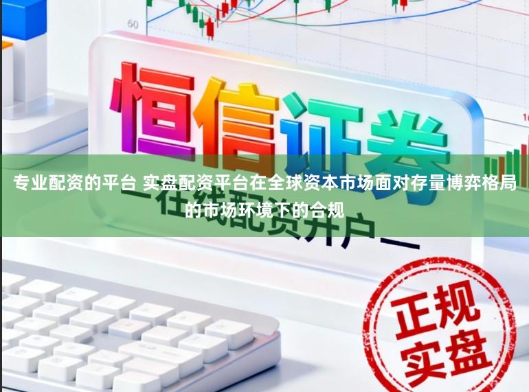 专业配资的平台 实盘配资平台在全球资本市场面对存量博弈格局的市场环境下的合规
