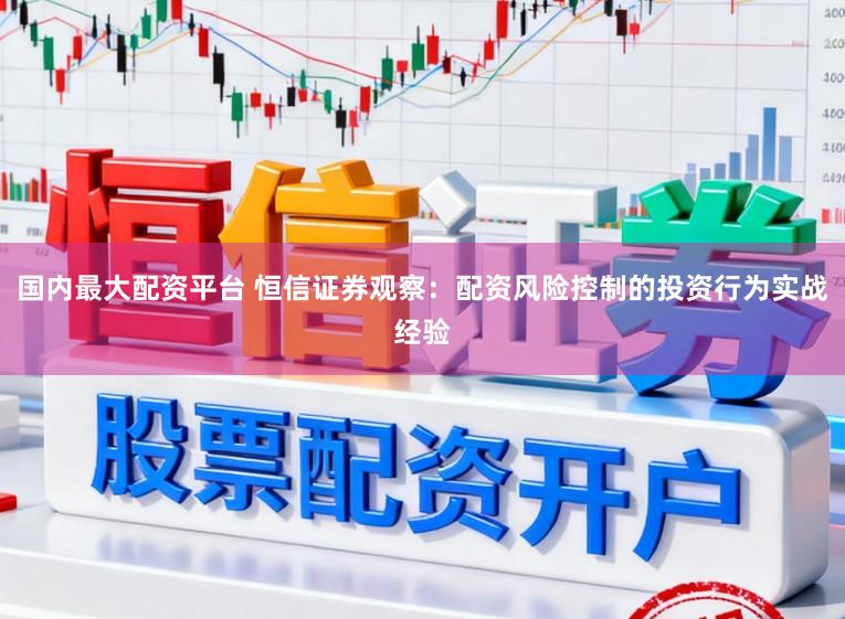 国内最大配资平台 恒信证券观察:配资风险控制的投资行为实战经验