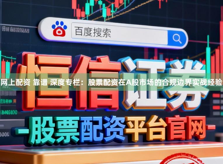网上配资 靠谱 深度专栏：股票配资在A股市场的合规边界实战经验