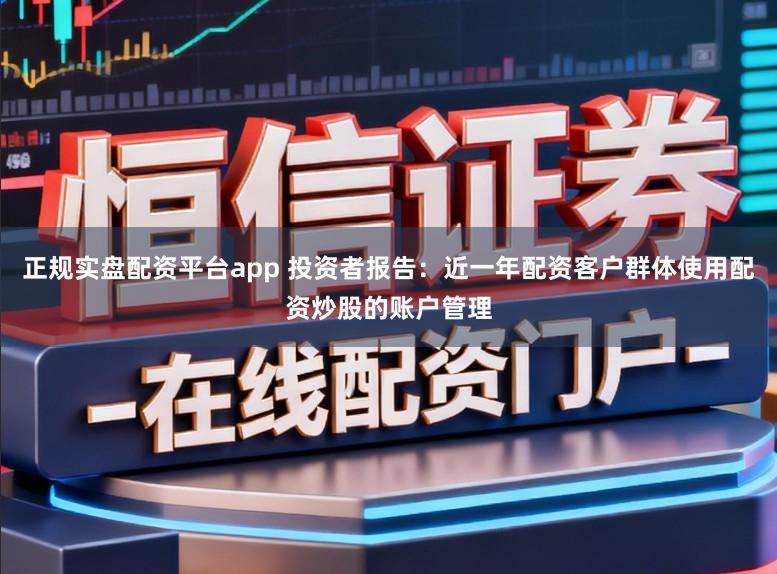 正规实盘配资平台app 投资者报告:近一年配资客户群体使用配资炒股的账户管理