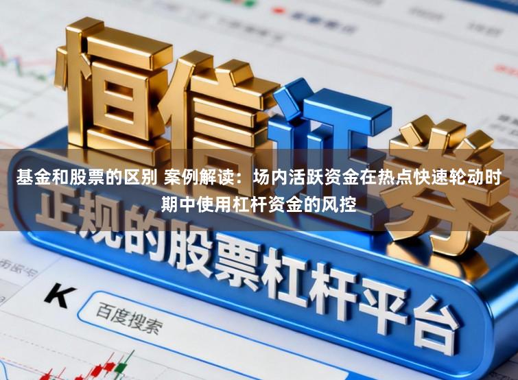基金和股票的区别 案例解读：场内活跃资金在热点快速轮动时期中使用杠杆资金的风控