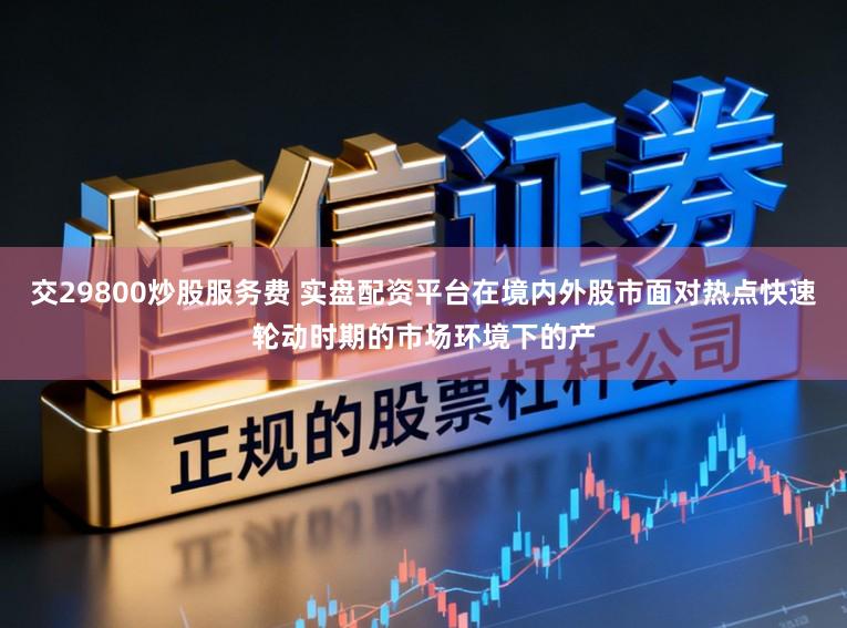 交29800炒股服务费 实盘配资平台在境内外股市面对热点快速轮动时期的市场环境下的产
