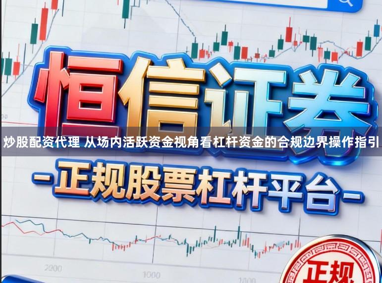 炒股配资代理 从场内活跃资金视角看杠杆资金的合规边界操作指引