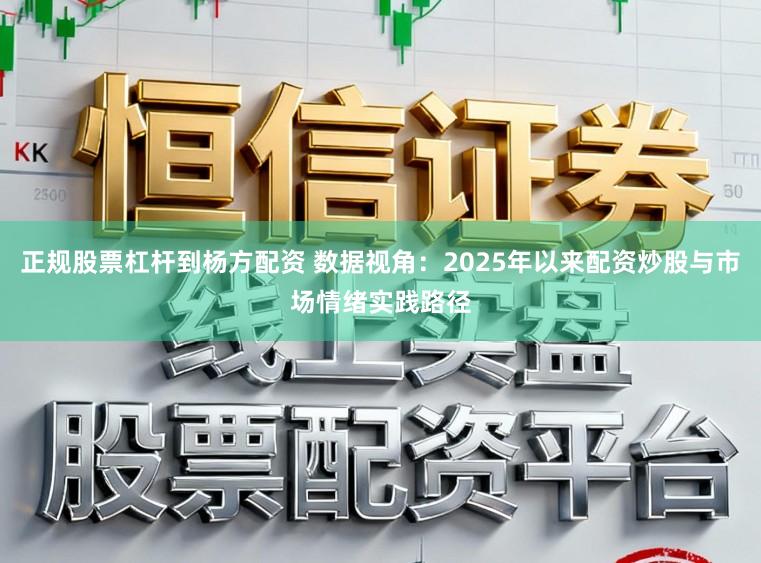 正规股票杠杆到杨方配资 数据视角：2025年以来配资炒股与市场情绪实践路径