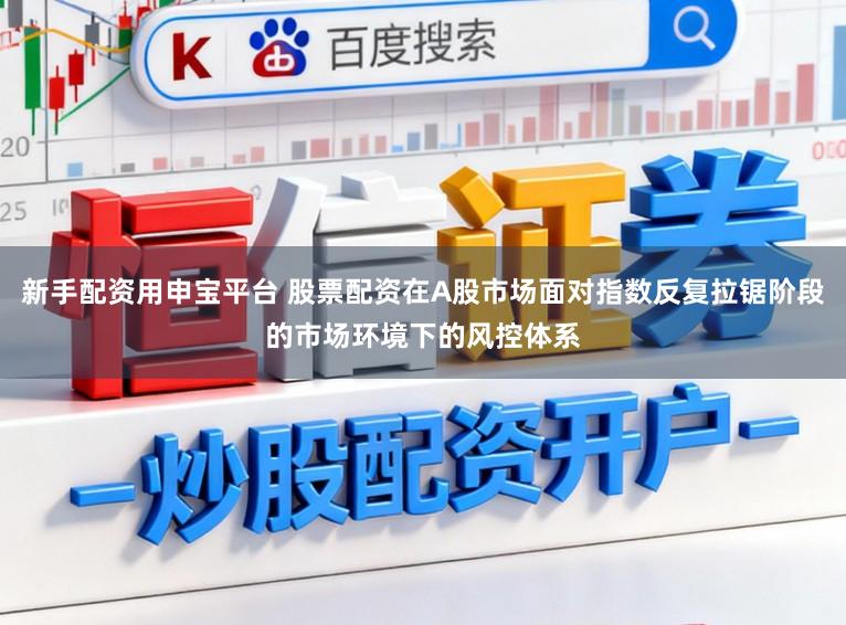 新手配资用申宝平台 股票配资在A股市场面对指数反复拉锯阶段的市场环境下的风控体系