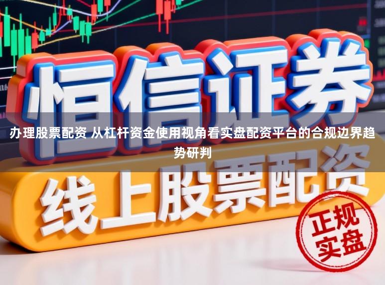 办理股票配资 从杠杆资金使用视角看实盘配资平台的合规边界趋势研判