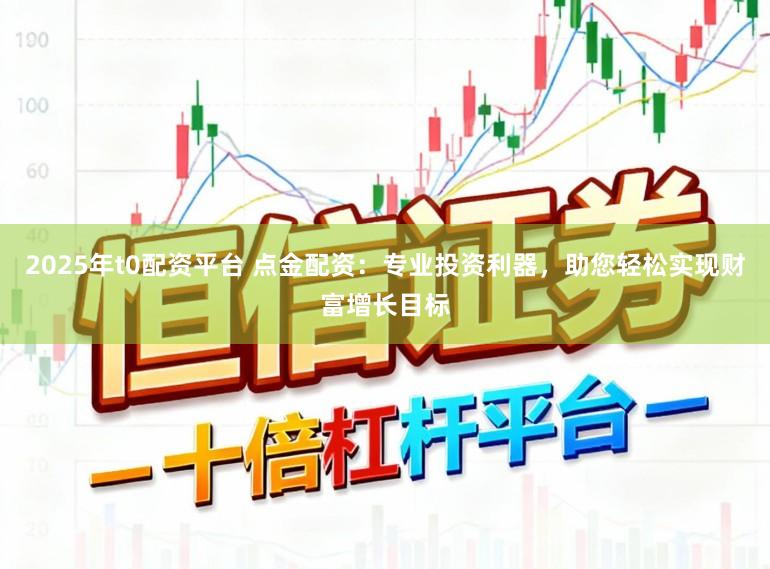 2025年t0配资平台 点金配资：专业投资利器，助您轻松实现财富增长目标