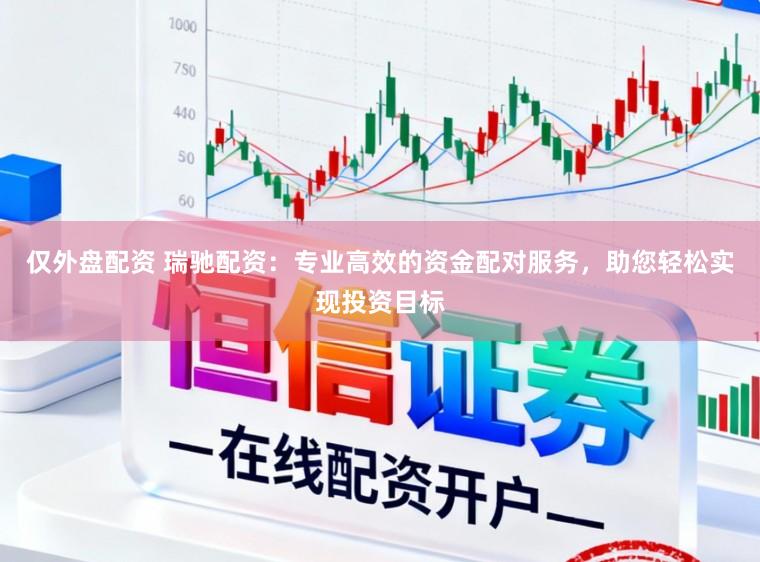 仅外盘配资 瑞驰配资：专业高效的资金配对服务，助您轻松实现投资目标