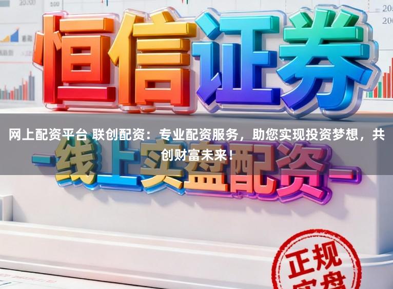 网上配资平台 联创配资：专业配资服务，助您实现投资梦想，共创财富未来！