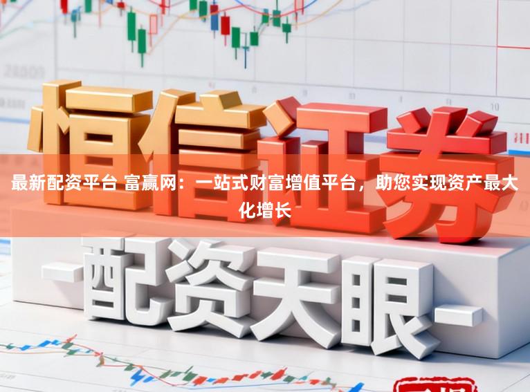 最新配资平台 富赢网：一站式财富增值平台，助您实现资产最大化增长