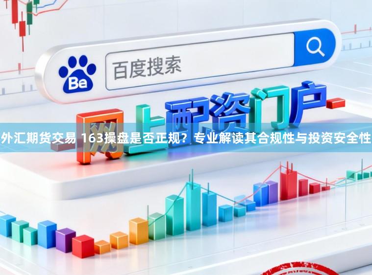 外汇期货交易 163操盘是否正规？专业解读其合规性与投资安全性