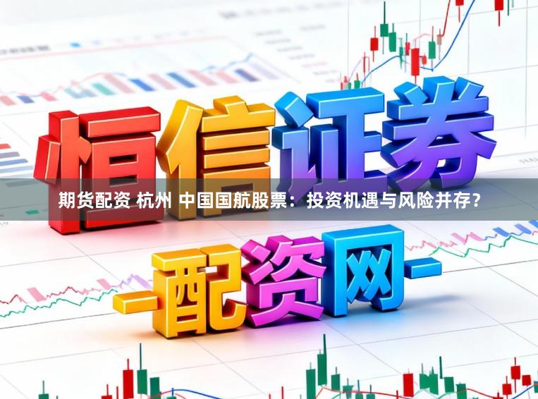 期货配资 杭州 中国国航股票:投资机遇与风险并存?