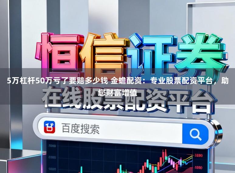 5万杠杆50万亏了要赔多少钱 金蟾配资:专业股票配资平台,助您财富增值