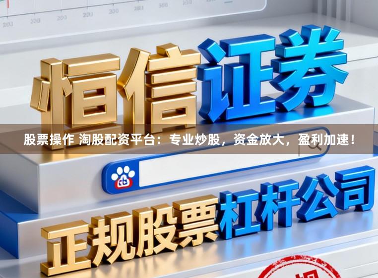 股票操作 淘股配资平台：专业炒股，资金放大，盈利加速！