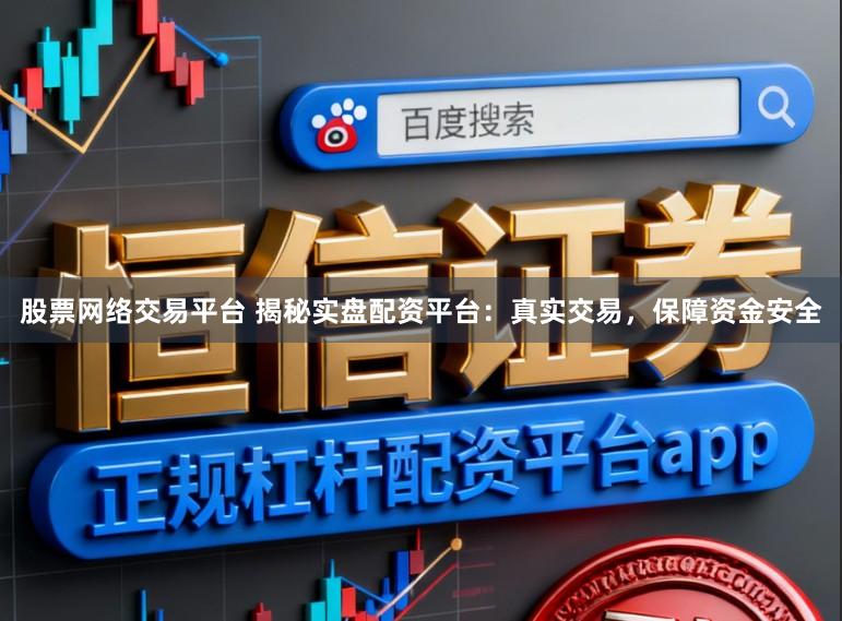 股票网络交易平台 揭秘实盘配资平台：真实交易，保障资金安全