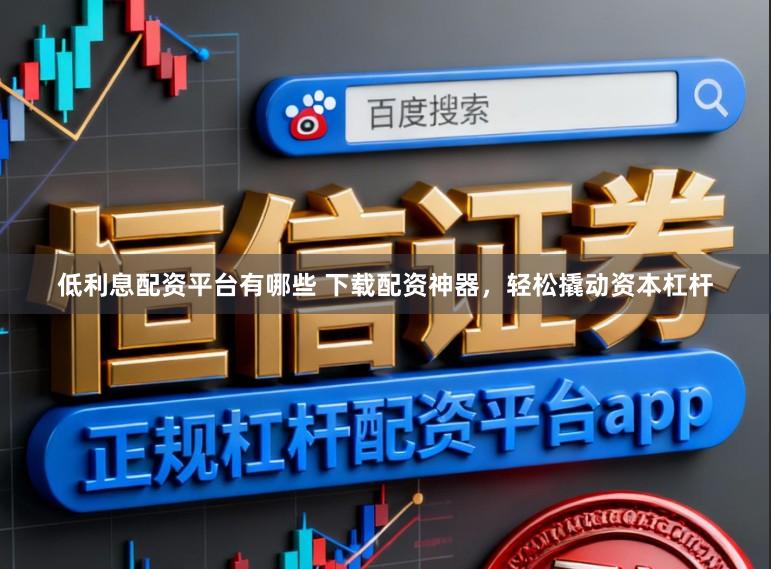 低利息配资平台有哪些 下载配资神器,轻松撬动资本杠杆