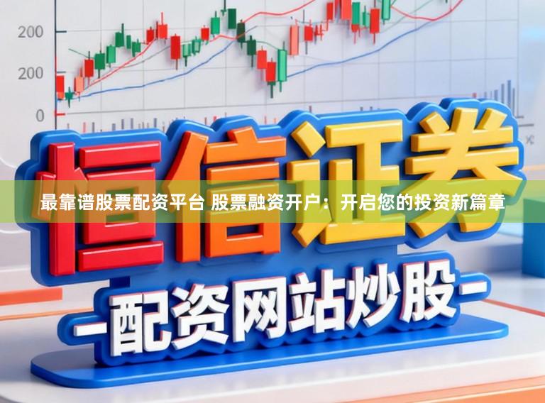最靠谱股票配资平台 股票融资开户：开启您的投资新篇章