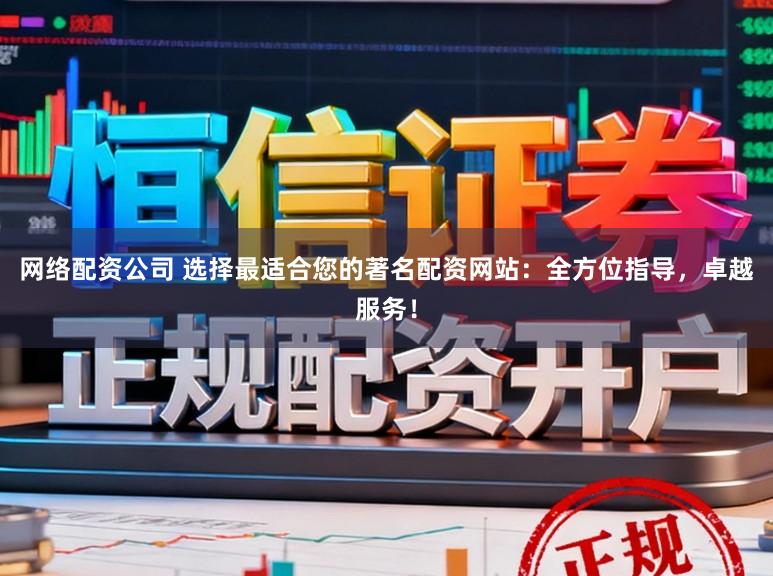 网络配资公司 选择最适合您的著名配资网站：全方位指导，卓越服务！