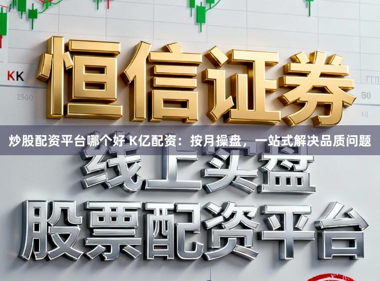 炒股配资平台哪个好 K亿配资：按月操盘，一站式解决品质问题