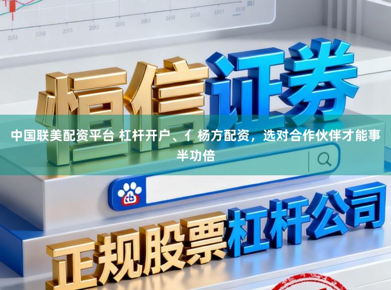 中国联美配资平台 杠杆开户、亻杨方配资，选对合作伙伴才能事半功倍