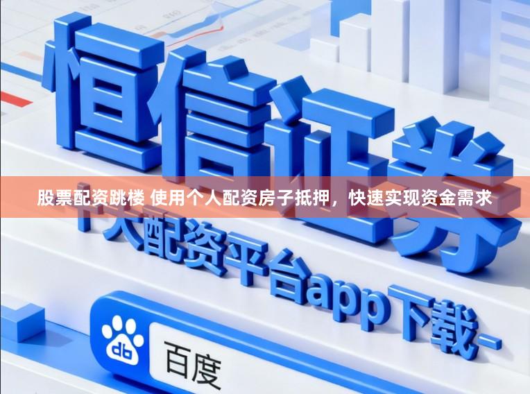 股票配资跳楼 使用个人配资房子抵押，快速实现资金需求