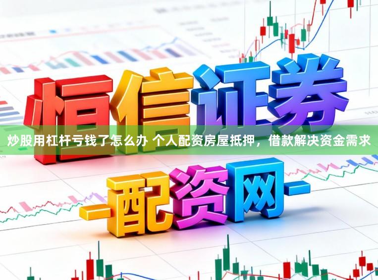 炒股用杠杆亏钱了怎么办 个人配资房屋抵押，借款解决资金需求