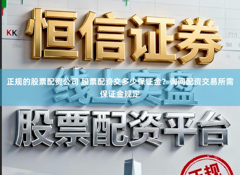 正规的股票配资公司 股票配资交多少保证金？询问配资交易所需保证金规定