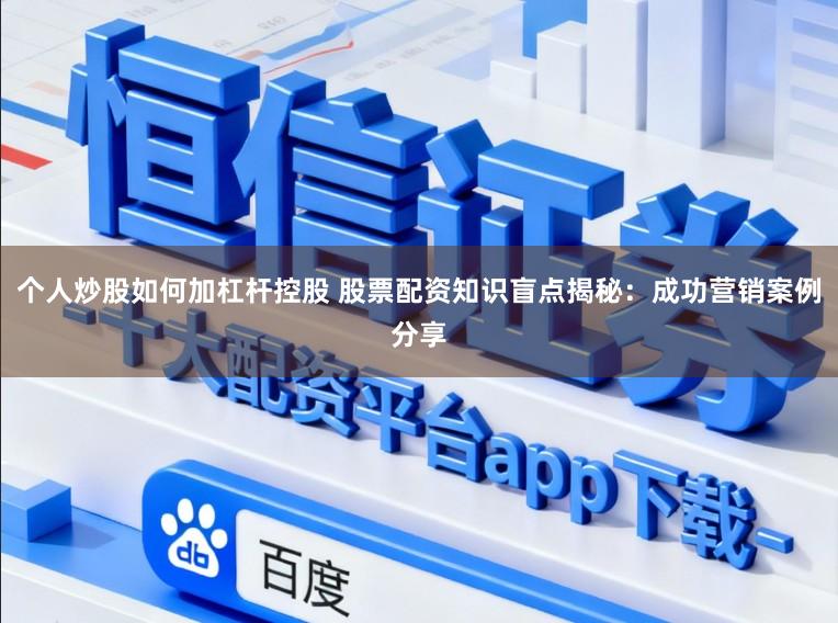 个人炒股如何加杠杆控股 股票配资知识盲点揭秘：成功营销案例分享