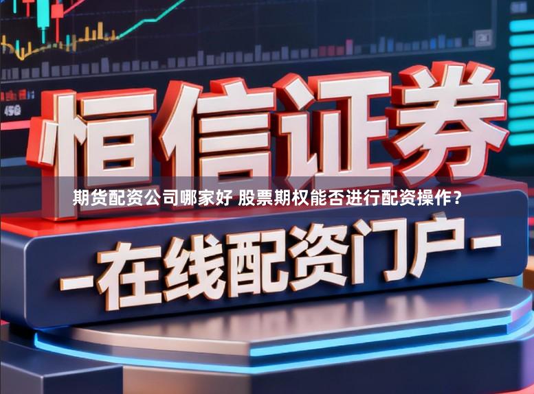 期货配资公司哪家好 股票期权能否进行配资操作？