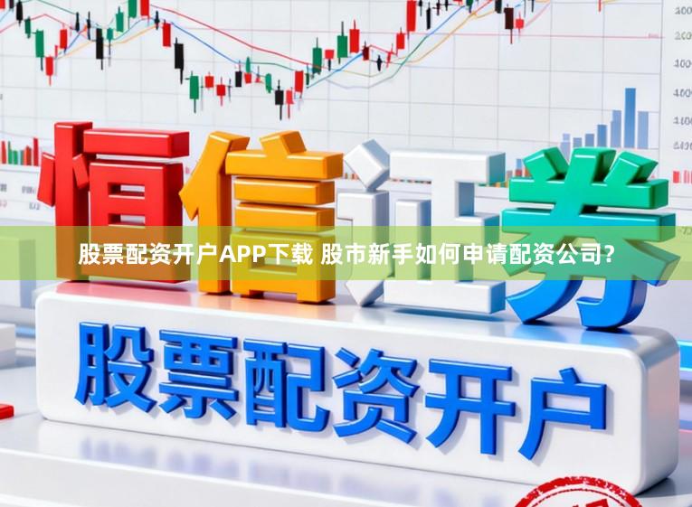 股票配资开户APP下载 股市新手如何申请配资公司？