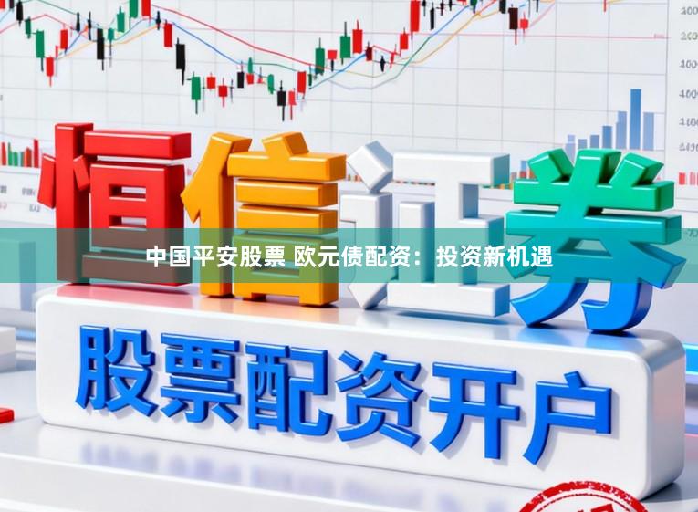 中国平安股票 欧元债配资：投资新机遇