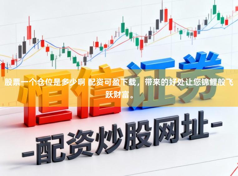 股票一个仓位是多少啊 配资可盈下载，带来的好处让您锦鲤般飞跃财富。