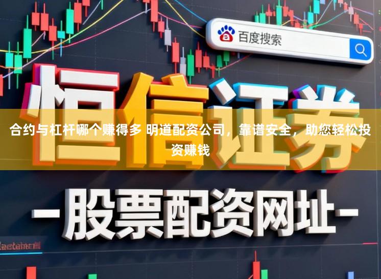 合约与杠杆哪个赚得多 明道配资公司，靠谱安全，助您轻松投资赚钱