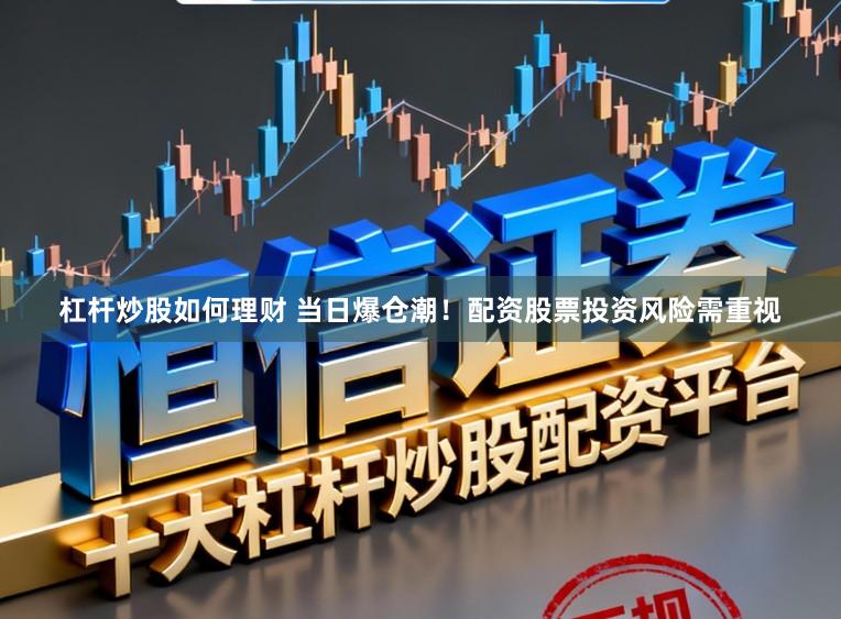 杠杆炒股如何理财 当日爆仓潮！配资股票投资风险需重视