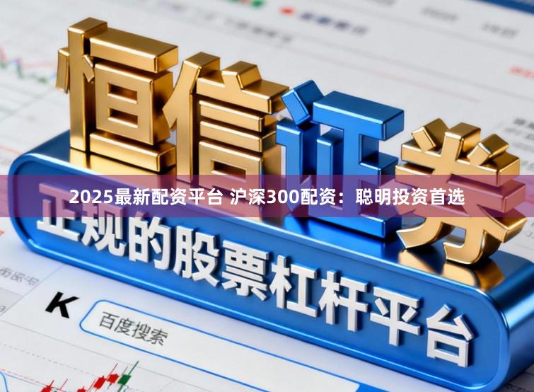 2025最新配资平台 沪深300配资：聪明投资首选