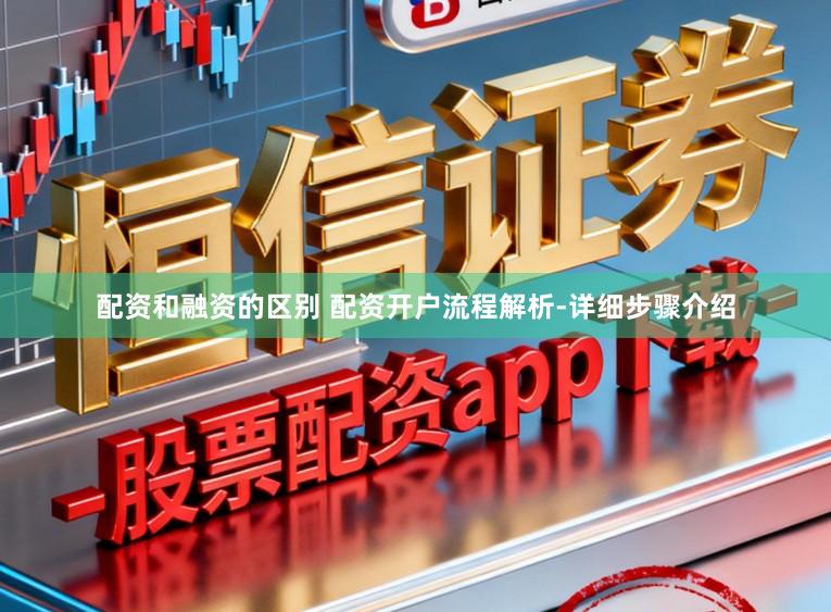 配资和融资的区别 配资开户流程解析-详细步骤介绍