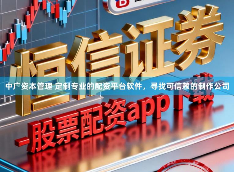 中广资本管理 定制专业的配资平台软件，寻找可信赖的制作公司
