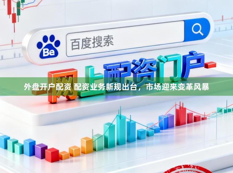 外盘开户配资 配资业务新规出台，市场迎来变革风暴