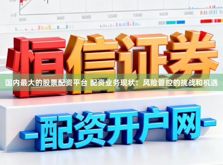 国内最大的股票配资平台 配资业务现状：风险管控的挑战和机遇