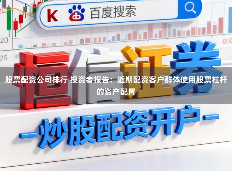 股票配资公司排行 投资者报告：近期配资客户群体使用股票杠杆的资产配置