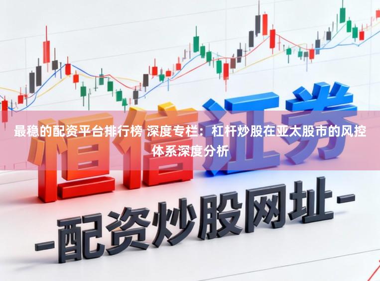 最稳的配资平台排行榜 深度专栏：杠杆炒股在亚太股市的风控体系深度分析