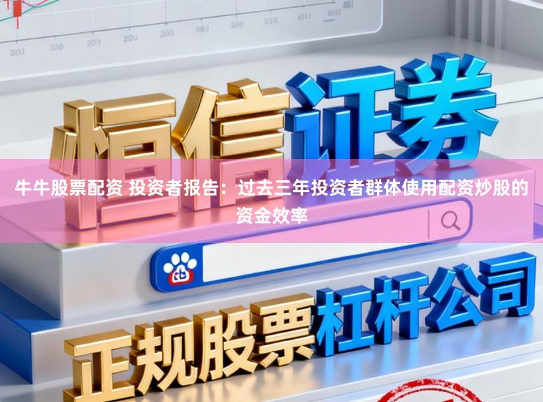 牛牛股票配资 投资者报告：过去三年投资者群体使用配资炒股的资金效率