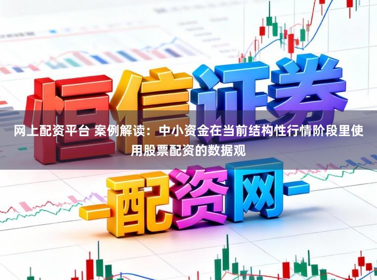 网上配资平台 案例解读：中小资金在当前结构性行情阶段里使用股票配资的数据观